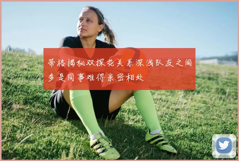 蒂格揭秘双探花关系深浅队友之间多是同事难得亲密相处