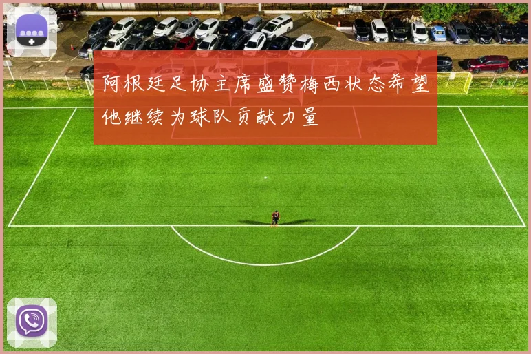 阿根廷足协主席盛赞梅西状态希望他继续为球队贡献力量