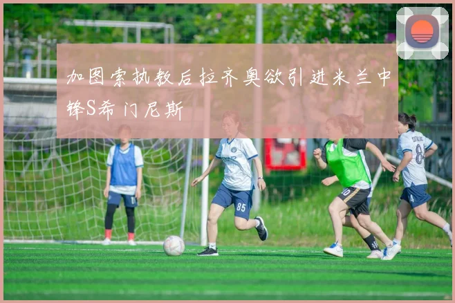 加图索执教后拉齐奥欲引进米兰中锋S希门尼斯