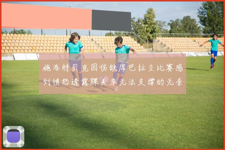 施洛特贝克因伤缺席巴拉圭比赛感到愤怒透露踝关节无法支撑的无奈