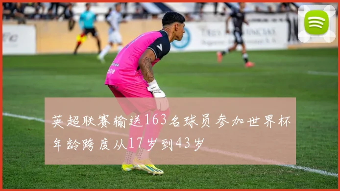 英超联赛输送163名球员参加世界杯年龄跨度从17岁到43岁