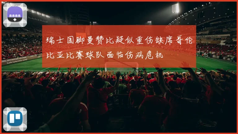 瑞士国脚曼赞比疑似重伤缺席哥伦比亚比赛球队面临伤病危机
