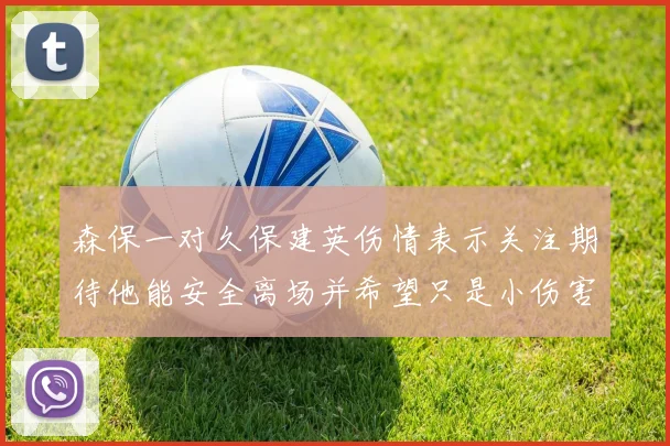森保一对久保建英伤情表示关注期待他能安全离场并希望只是小伤害