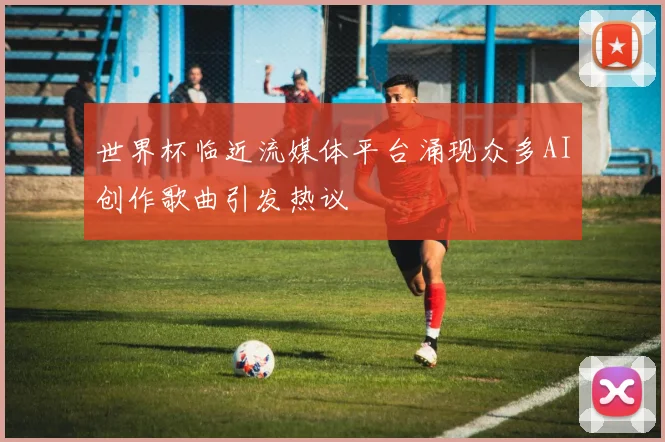 世界杯临近流媒体平台涌现众多AI创作歌曲引发热议