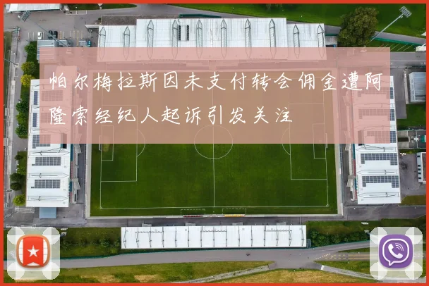 帕尔梅拉斯因未支付转会佣金遭阿隆索经纪人起诉引发关注