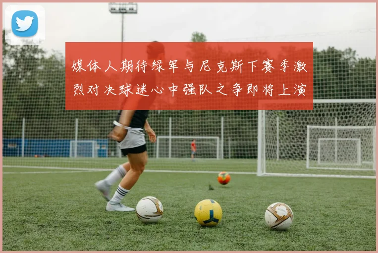 媒体人期待绿军与尼克斯下赛季激烈对决球迷心中强队之争即将上演