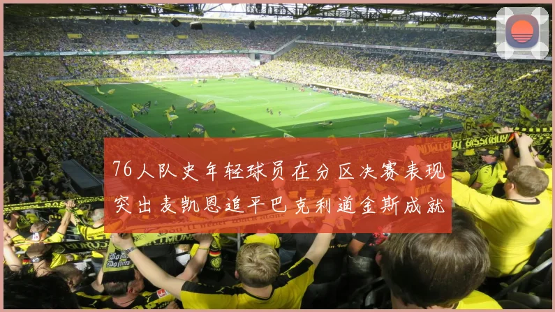 76人队史年轻球员在分区决赛表现突出麦凯恩追平巴克利道金斯成就