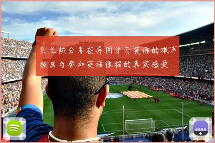 贝兰热分享在异国学习英语的艰辛经历与参加英语课程的真实感受