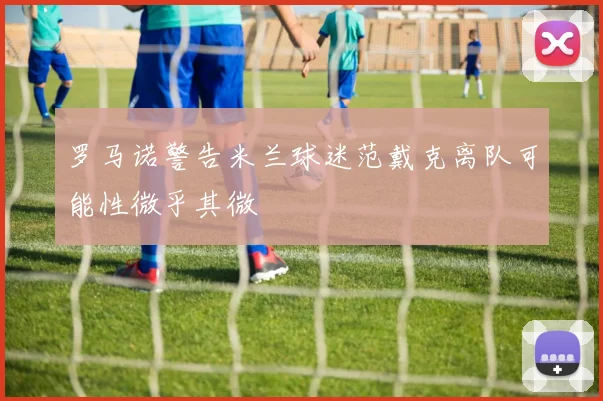 罗马诺警告米兰球迷范戴克离队可能性微乎其微