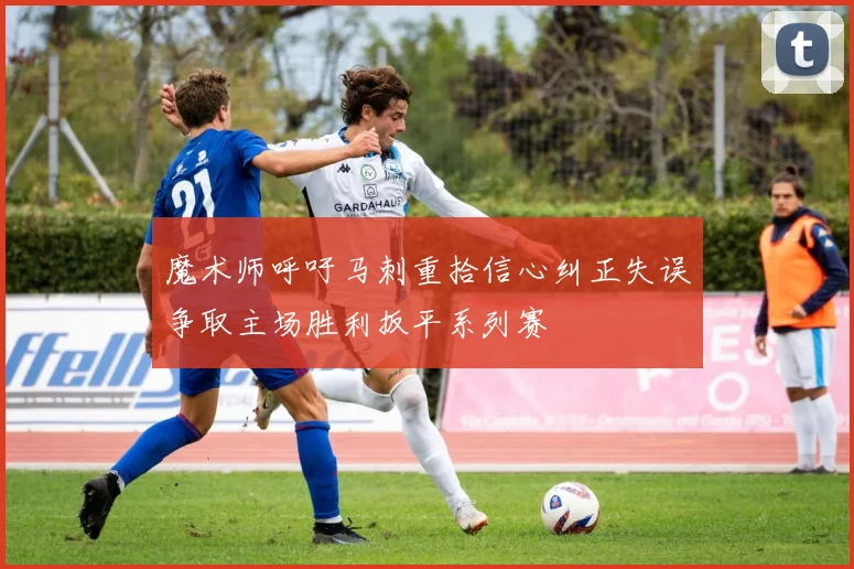 魔术师呼吁马刺重拾信心纠正失误争取主场胜利扳平系列赛