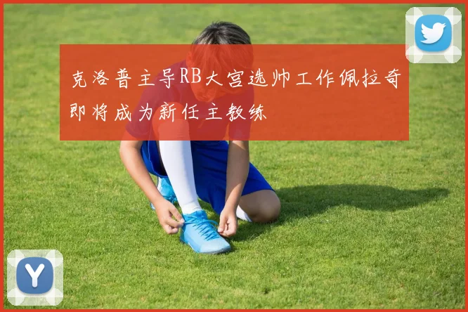 克洛普主导RB大宫选帅工作佩拉奇即将成为新任主教练