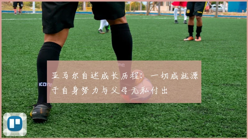 亚马尔自述成长历程：一切成就源于自身努力与父母无私付出