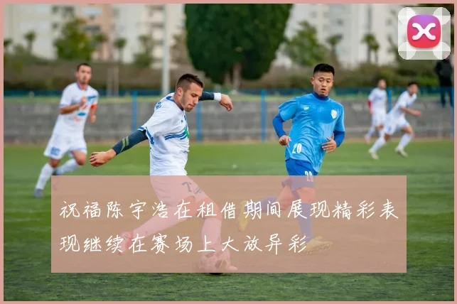 祝福陈宇浩在租借期间展现精彩表现继续在赛场上大放异彩